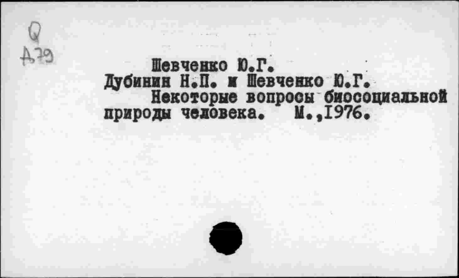 ﻿Шевченко Ю.Г.
Дубинин Н.П. и Шевченко Ю.Г*
Некоторые вопросы биосоциальной
природы человека. М.,1976.